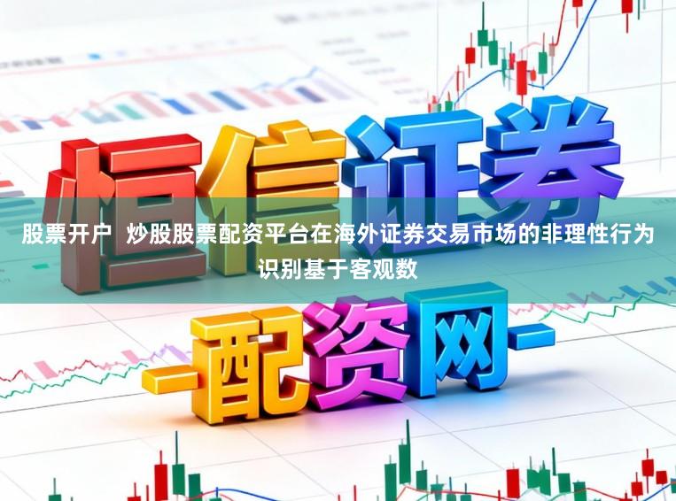 股票开户  炒股股票配资平台在海外证券交易市场的非理性行为识别基于客观数