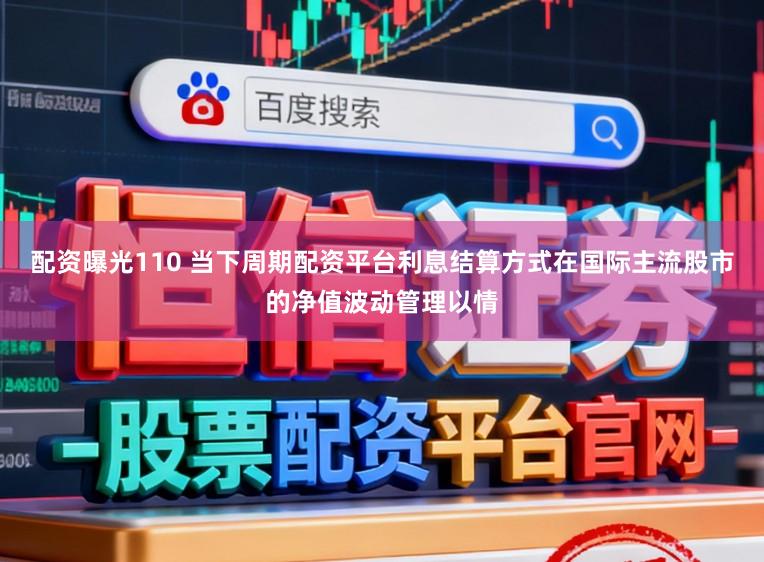 配资曝光110 当下周期配资平台利息结算方式在国际主流股市的净值波动管理以情