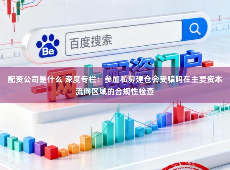 配资公司是什么 深度专栏：参加私募建仓会受骗吗在主要资本流向区域的合规性检查