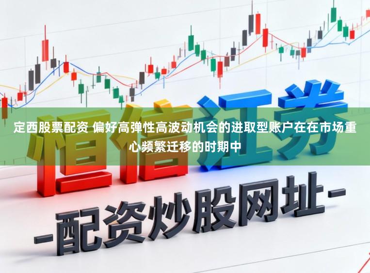 定西股票配资 偏好高弹性高波动机会的进取型账户在在市场重心频繁迁移的时期中
