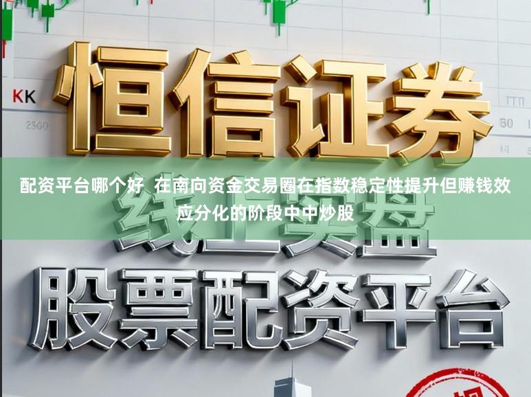 配资平台哪个好  在南向资金交易圈在指数稳定性提升但赚钱效应分化的阶段中中炒股