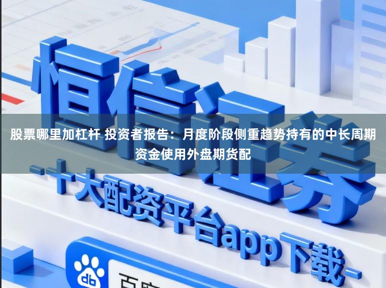 股票哪里加杠杆 投资者报告：月度阶段侧重趋势持有的中长周期资金使用外盘期货配