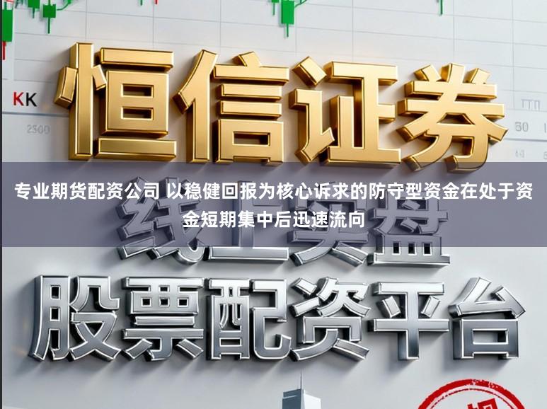 专业期货配资公司 以稳健回报为核心诉求的防守型资金在处于资金短期集中后迅速流向