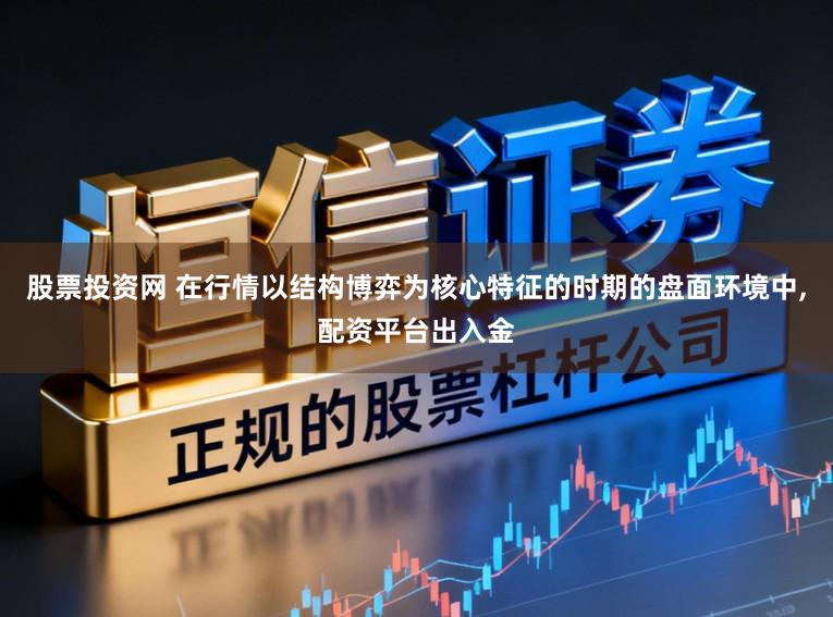 股票投资网 在行情以结构博弈为核心特征的时期的盘面环境中，配资平台出入金