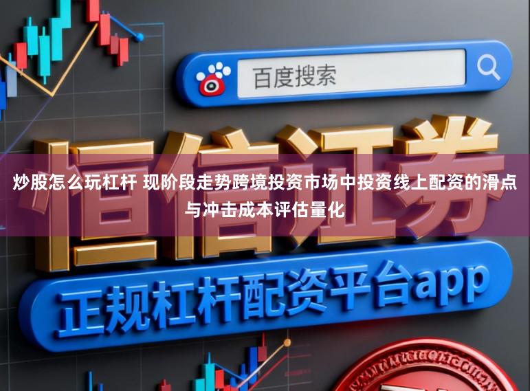 炒股怎么玩杠杆 现阶段走势跨境投资市场中投资线上配资的滑点与冲击成本评估量化