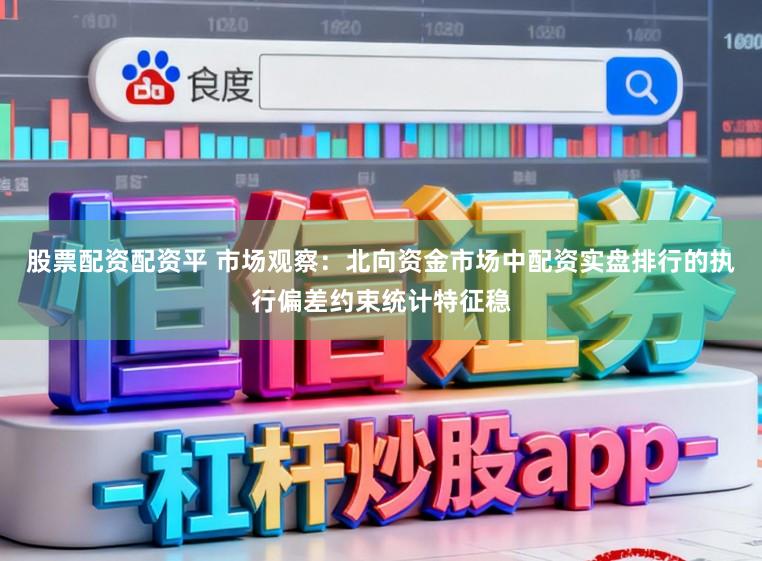 股票配资配资平 市场观察：北向资金市场中配资实盘排行的执行偏差约束统计特征稳