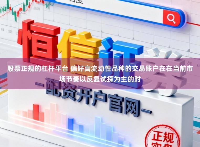股票正规的杠杆平台 偏好高流动性品种的交易账户在在当前市场节奏以反复试探为主的时