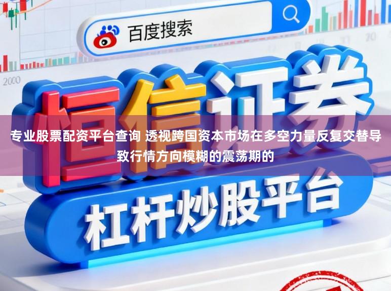 专业股票配资平台查询 透视跨国资本市场在多空力量反复交替导致行情方向模糊的震荡期的