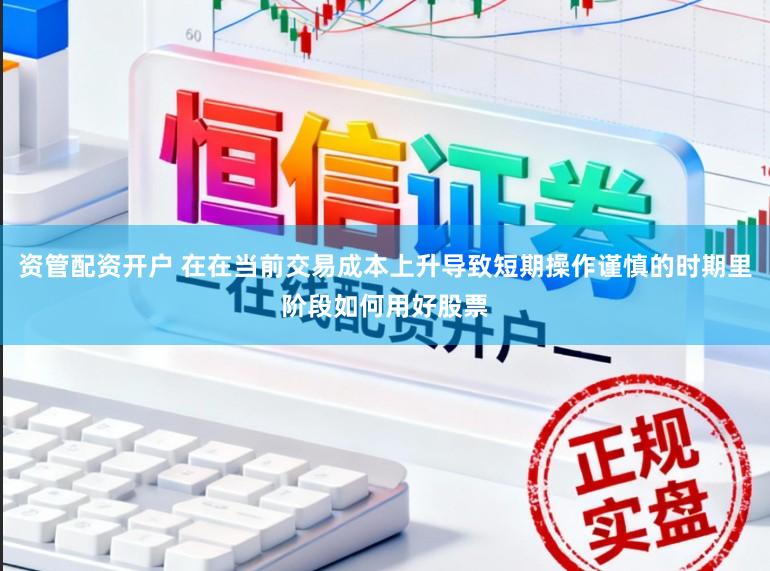 资管配资开户 在在当前交易成本上升导致短期操作谨慎的时期里阶段如何用好股票
