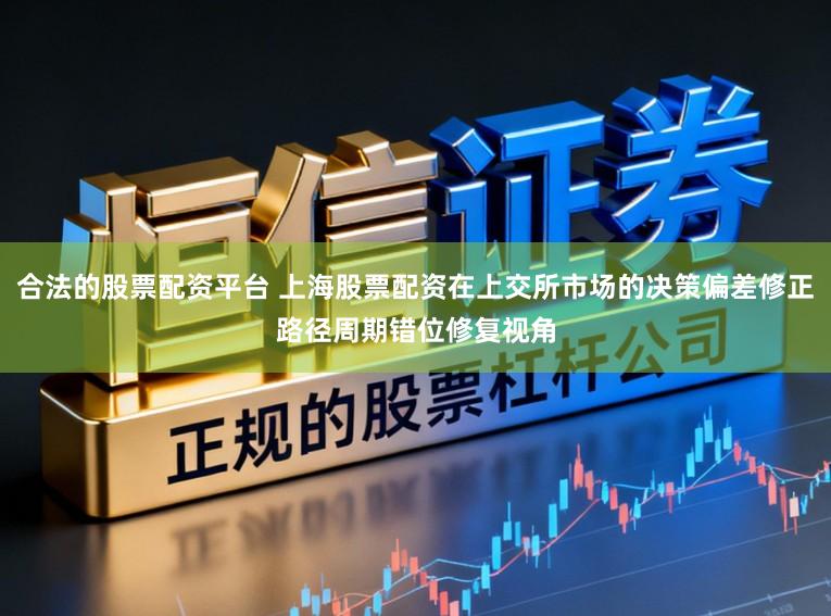 合法的股票配资平台 上海股票配资在上交所市场的决策偏差修正路径周期错位修复视角