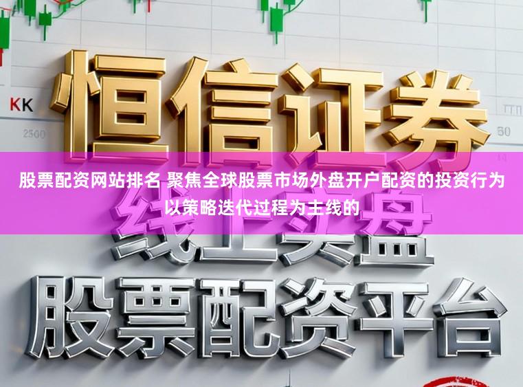 股票配资网站排名 聚焦全球股票市场外盘开户配资的投资行为以策略迭代过程为主线的