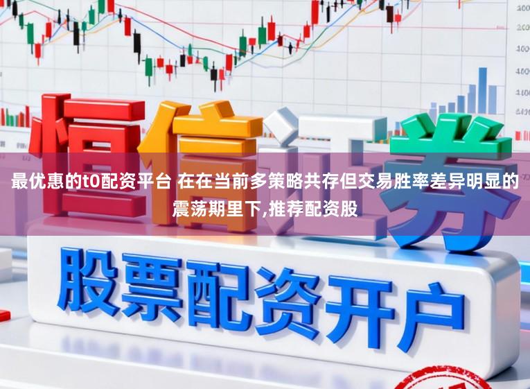 最优惠的t0配资平台 在在当前多策略共存但交易胜率差异明显的震荡期里下，推荐配资股