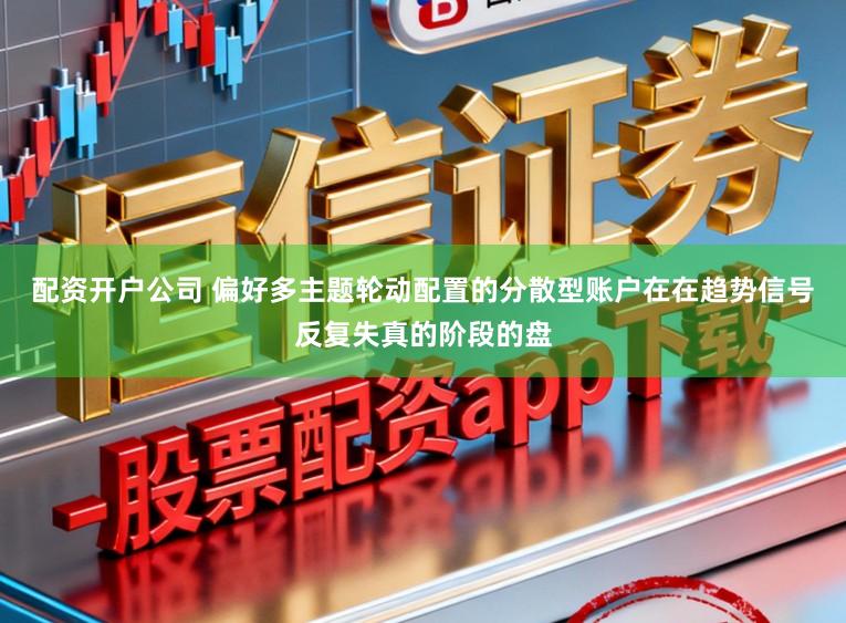 配资开户公司 偏好多主题轮动配置的分散型账户在在趋势信号反复失真的阶段的盘