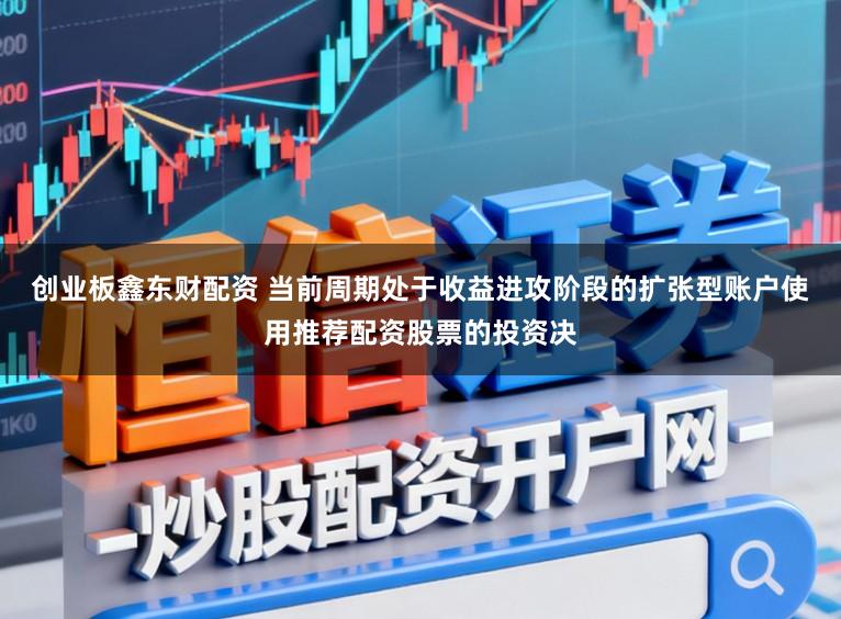 创业板鑫东财配资 当前周期处于收益进攻阶段的扩张型账户使用推荐配资股票的投资决