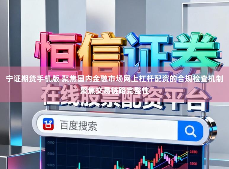 宁证期货手机版 聚焦国内金融市场网上杠杆配资的合规检查机制聚焦交易链路完整性