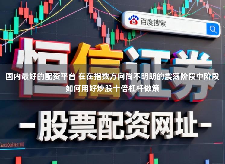 国内最好的配资平台 在在指数方向尚不明朗的震荡阶段中阶段如何用好炒股十倍杠杆做策