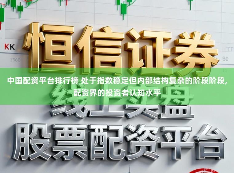 中国配资平台排行榜 处于指数稳定但内部结构复杂的阶段阶段，配资界的投资者认知水平