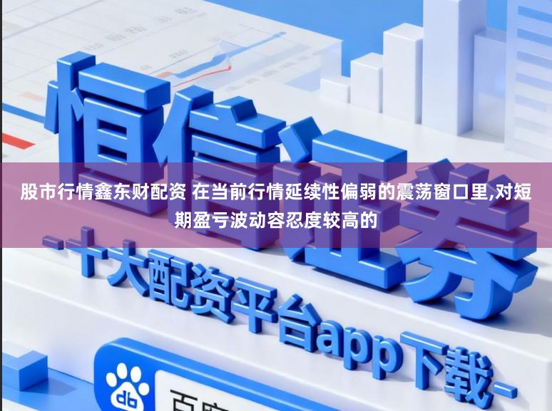 股市行情鑫东财配资 在当前行情延续性偏弱的震荡窗口里，对短期盈亏波动容忍度较高的