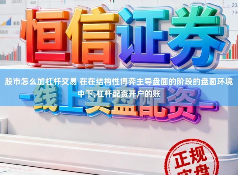 股市怎么加杠杆交易 在在结构性博弈主导盘面的阶段的盘面环境中下，杠杆配资开户的账