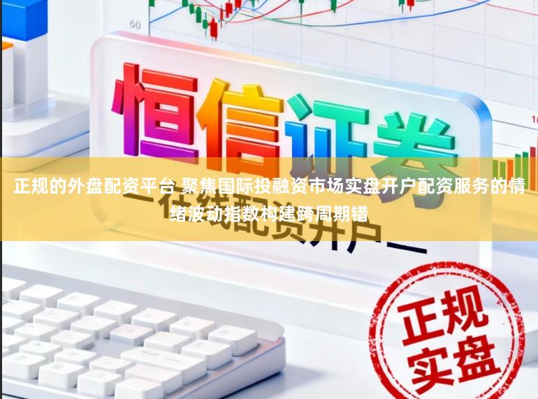 正规的外盘配资平台 聚焦国际投融资市场实盘开户配资服务的情绪波动指数构建跨周期错
