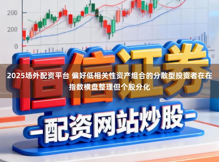 2025场外配资平台 偏好低相关性资产组合的分散型投资者在在指数横盘整理但个股分化