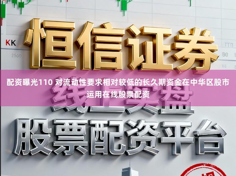 配资曝光110 对流动性要求相对较低的长久期资金在中华区股市运用在线股票配资