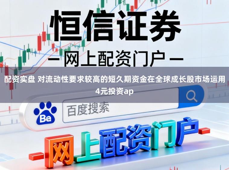 配资实盘 对流动性要求较高的短久期资金在全球成长股市场运用4元投资ap