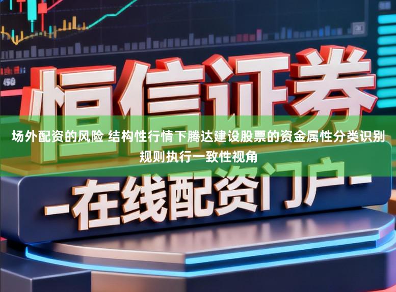 场外配资的风险 结构性行情下腾达建设股票的资金属性分类识别规则执行一致性视角