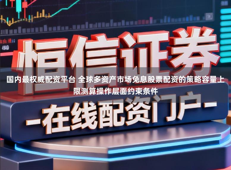 国内最权威配资平台 全球多资产市场免息股票配资的策略容量上限测算操作层面约束条件