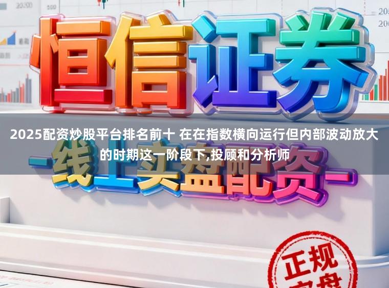 2025配资炒股平台排名前十 在在指数横向运行但内部波动放大的时期这一阶段下，投顾和分析师