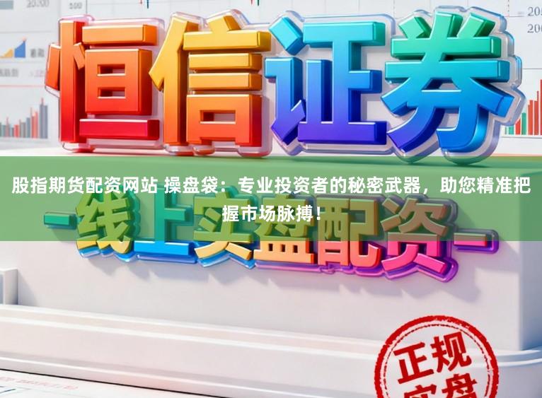 股指期货配资网站 操盘袋:专业投资者的秘密武器,助您精准把握市场脉搏!