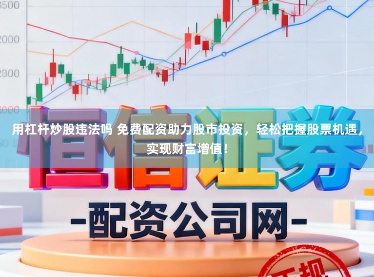 用杠杆炒股违法吗 免费配资助力股市投资，轻松把握股票机遇，实现财富增值！