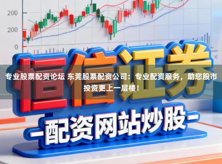 专业股票配资论坛 东莞股票配资公司:专业配资服务,助您股市投资更上一层楼!