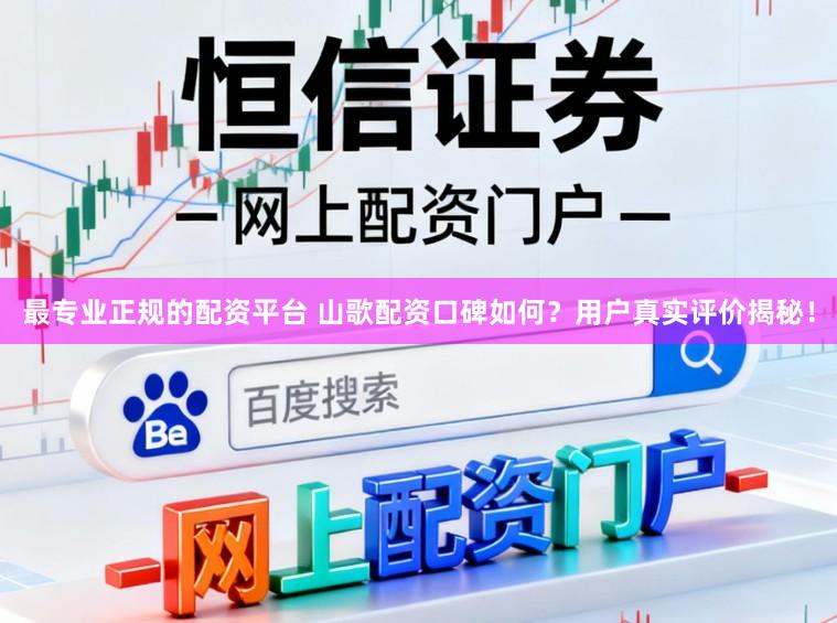 最专业正规的配资平台 山歌配资口碑如何?用户真实评价揭秘!