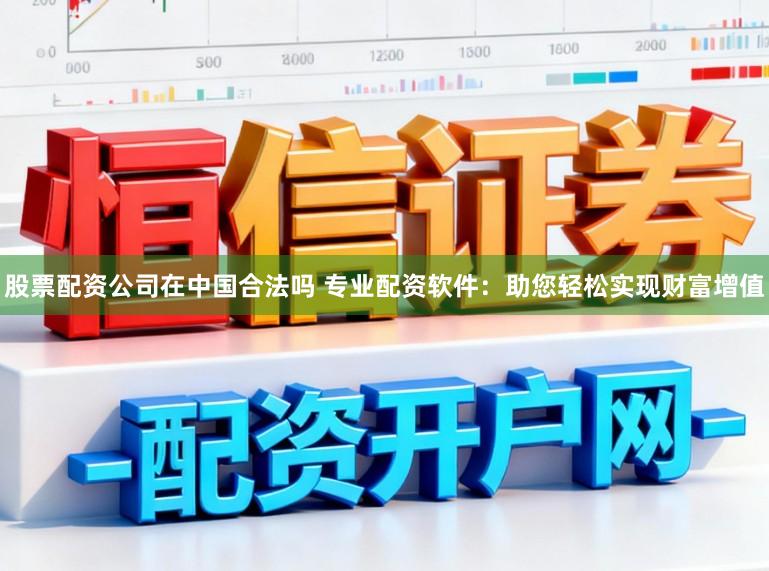 股票配资公司在中国合法吗 专业配资软件:助您轻松实现财富增值