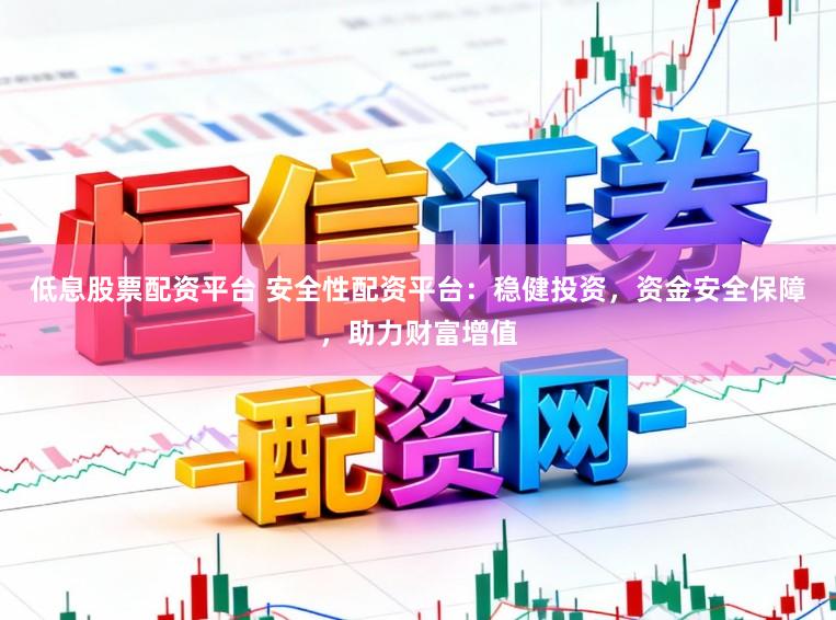 低息股票配资平台 安全性配资平台：稳健投资，资金安全保障，助力财富增值