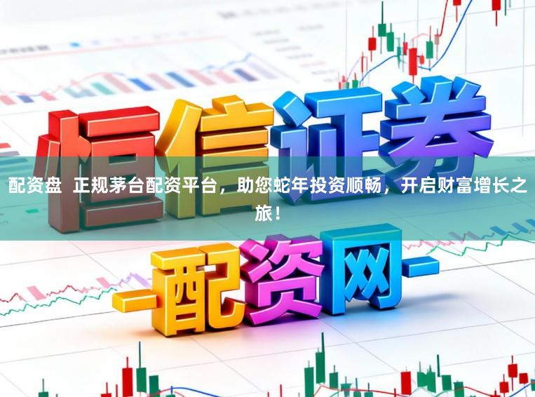 配资盘 正规茅台配资平台,助您蛇年投资顺畅,开启财富增长之旅!