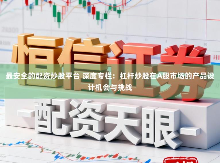 最安全的配资炒股平台 深度专栏：杠杆炒股在A股市场的产品设计机会与挑战