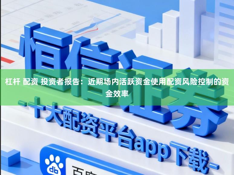 杠杆 配资 投资者报告：近期场内活跃资金使用配资风险控制的资金效率