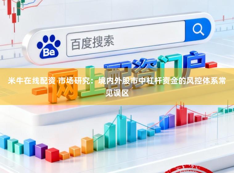米牛在线配资 市场研究:境内外股市中杠杆资金的风控体系常见误区