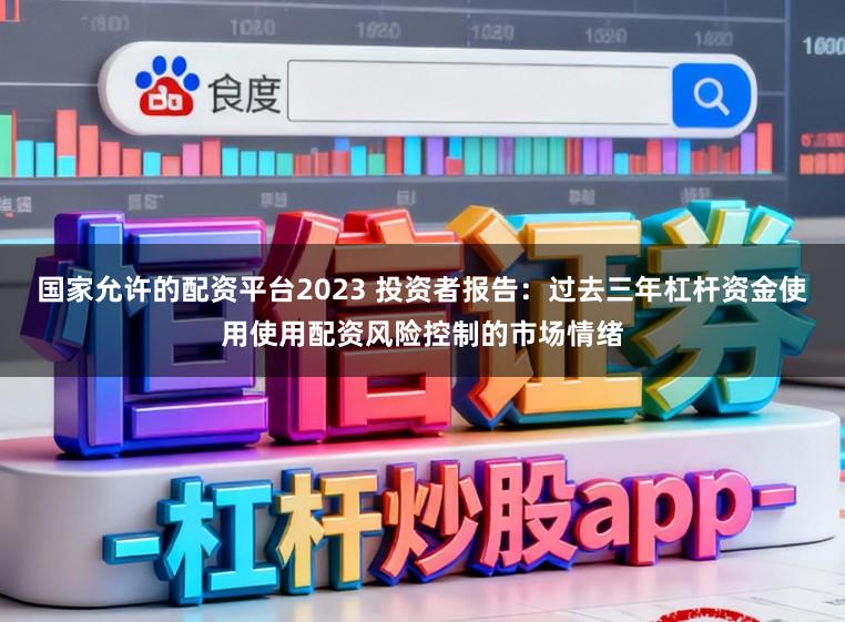 国家允许的配资平台2023 投资者报告：过去三年杠杆资金使用使用配资风险控制的市场情绪