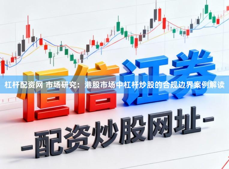 杠杆配资网 市场研究：港股市场中杠杆炒股的合规边界案例解读