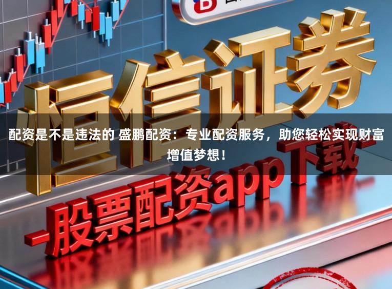 配资是不是违法的 盛鹏配资:专业配资服务,助您轻松实现财富增值梦想!