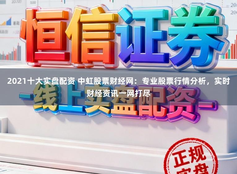 2021十大实盘配资 中虹股票财经网:专业股票行情分析,实时财经资讯一网打尽