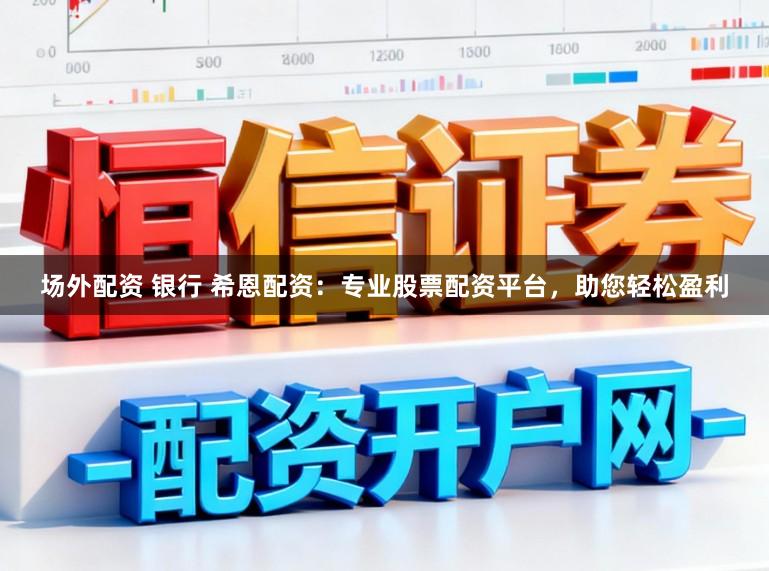 场外配资 银行 希恩配资:专业股票配资平台,助您轻松盈利