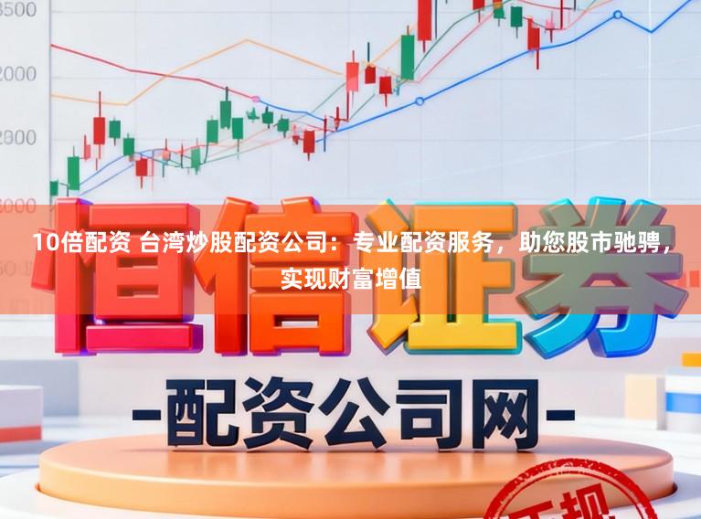 10倍配资 台湾炒股配资公司：专业配资服务，助您股市驰骋，实现财富增值