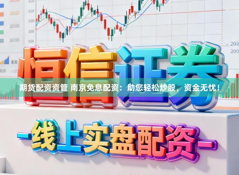 期货配资资管 南京免息配资：助您轻松炒股，资金无忧！