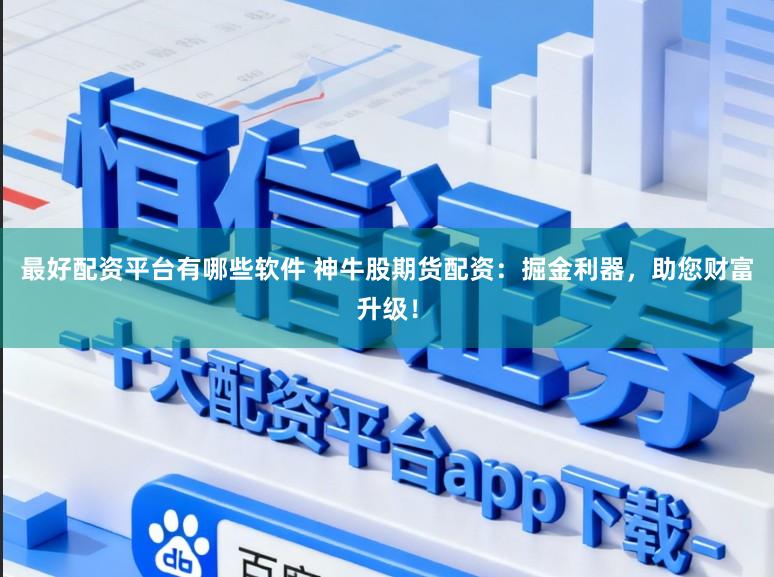 最好配资平台有哪些软件 神牛股期货配资：掘金利器，助您财富升级！