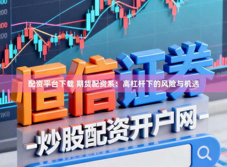 配资平台下载 期货配资系：高杠杆下的风险与机遇