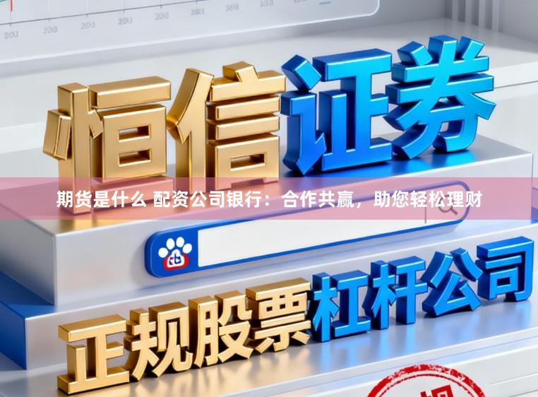 期货是什么 配资公司银行：合作共赢，助您轻松理财